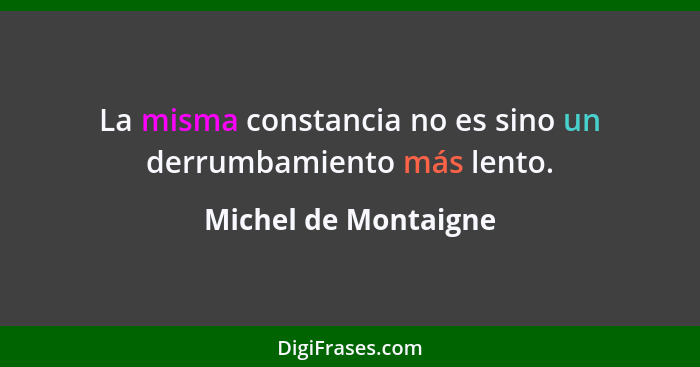 La misma constancia no es sino un derrumbamiento más lento.... - Michel de Montaigne