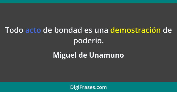 Todo acto de bondad es una demostración de poderío.... - Miguel de Unamuno