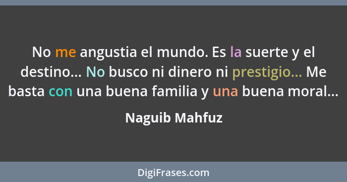 No me angustia el mundo. Es la suerte y el destino... No busco ni dinero ni prestigio... Me basta con una buena familia y una buena mo... - Naguib Mahfuz