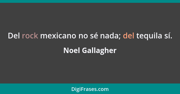 Del rock mexicano no sé nada; del tequila sí.... - Noel Gallagher