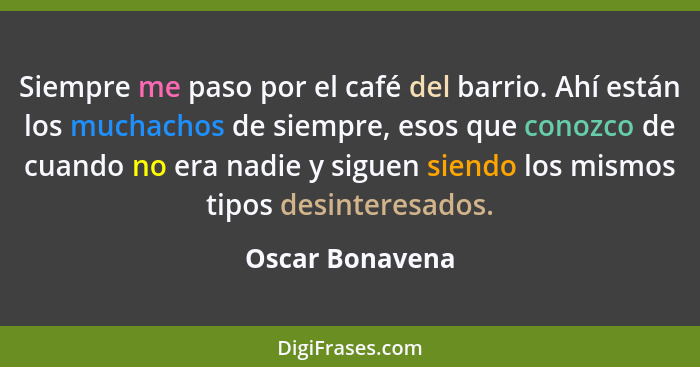 Siempre me paso por el café del barrio. Ahí están los muchachos de siempre, esos que conozco de cuando no era nadie y siguen siendo l... - Oscar Bonavena