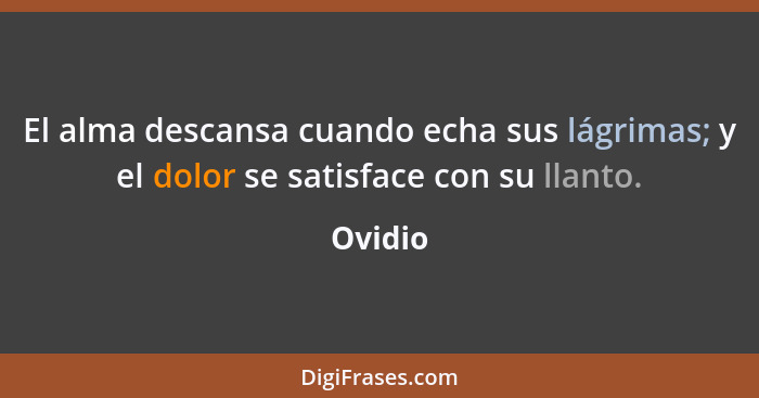 El alma descansa cuando echa sus lágrimas; y el dolor se satisface con su llanto.... - Ovidio