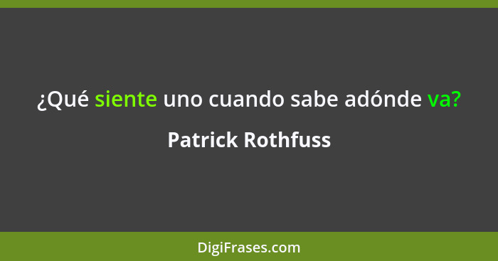 ¿Qué siente uno cuando sabe adónde va?... - Patrick Rothfuss