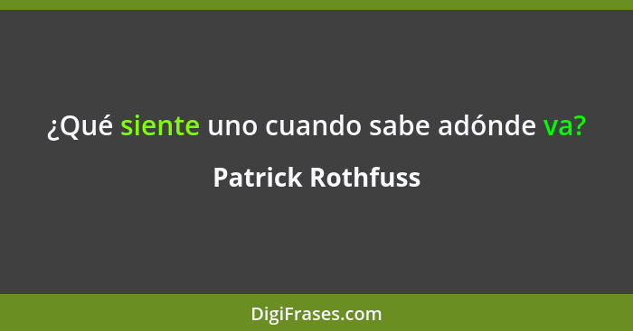 ¿Qué siente uno cuando sabe adónde va?... - Patrick Rothfuss