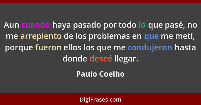 Aun cuando haya pasado por todo lo que pasé, no me arrepiento de los problemas en que me metí, porque fueron ellos los que me condujero... - Paulo Coelho