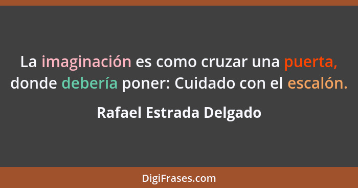 La imaginación es como cruzar una puerta, donde debería poner: Cuidado con el escalón.... - Rafael Estrada Delgado