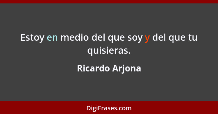 Estoy en medio del que soy y del que tu quisieras.... - Ricardo Arjona