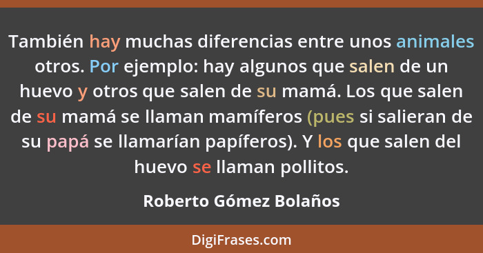 También hay muchas diferencias entre unos animales otros. Por ejemplo: hay algunos que salen de un huevo y otros que salen de... - Roberto Gómez Bolaños