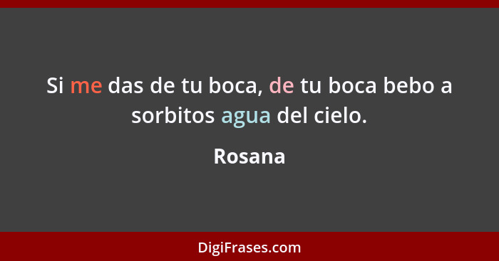 Si me das de tu boca, de tu boca bebo a sorbitos agua del cielo.... - Rosana