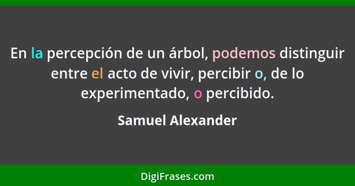 En la percepción de un árbol, podemos distinguir entre el acto de vivir, percibir o, de lo experimentado, o percibido.... - Samuel Alexander