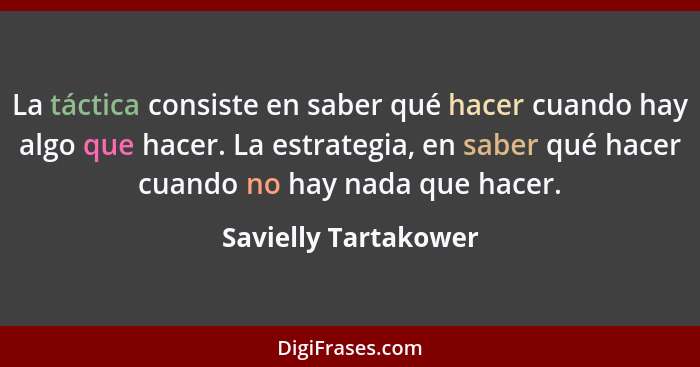 La táctica consiste en saber qué hacer cuando hay algo que hacer. La estrategia, en saber qué hacer cuando no hay nada que hacer... - Savielly Tartakower