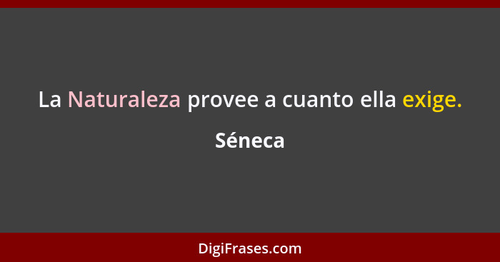 La Naturaleza provee a cuanto ella exige.... - Séneca