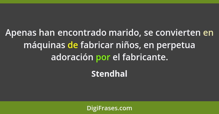 Apenas han encontrado marido, se convierten en máquinas de fabricar niños, en perpetua adoración por el fabricante.... - Stendhal