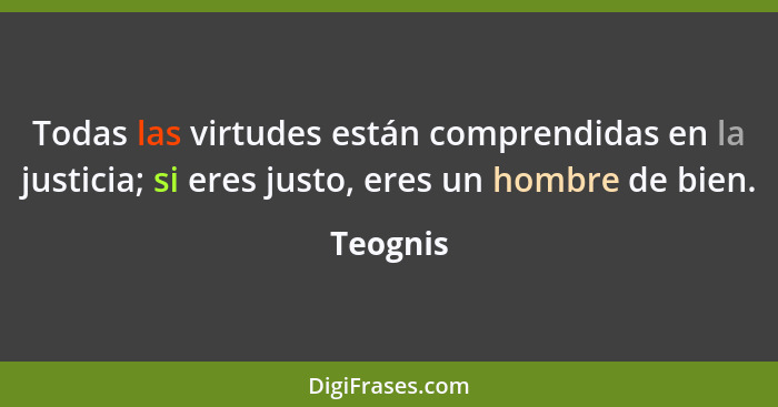 Todas las virtudes están comprendidas en la justicia; si eres justo, eres un hombre de bien.... - Teognis