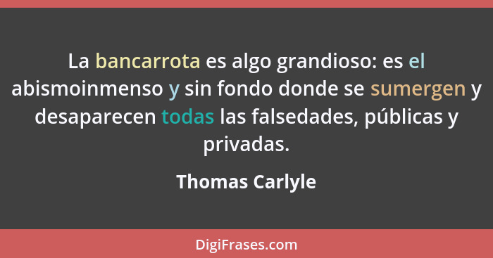 La bancarrota es algo grandioso: es el abismoinmenso y sin fondo donde se sumergen y desaparecen todas las falsedades, públicas y pri... - Thomas Carlyle