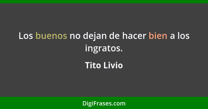 Los buenos no dejan de hacer bien a los ingratos.... - Tito Livio