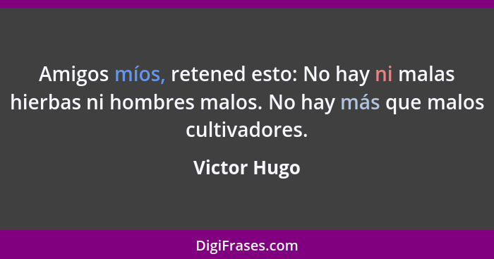 Amigos míos, retened esto: No hay ni malas hierbas ni hombres malos. No hay más que malos cultivadores.... - Victor Hugo