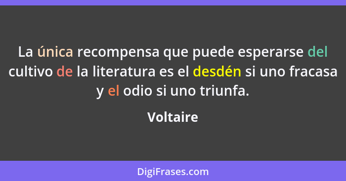 La única recompensa que puede esperarse del cultivo de la literatura es el desdén si uno fracasa y el odio si uno triunfa.... - Voltaire