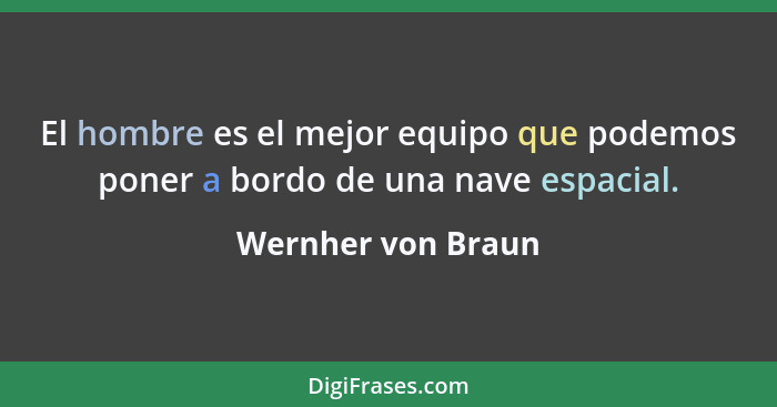 El hombre es el mejor equipo que podemos poner a bordo de una nave espacial.... - Wernher von Braun