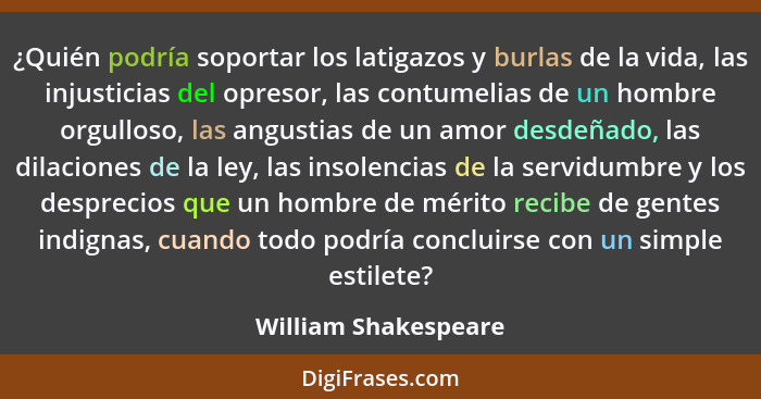 ¿Quién podría soportar los latigazos y burlas de la vida, las injusticias del opresor, las contumelias de un hombre orgulloso, l... - William Shakespeare