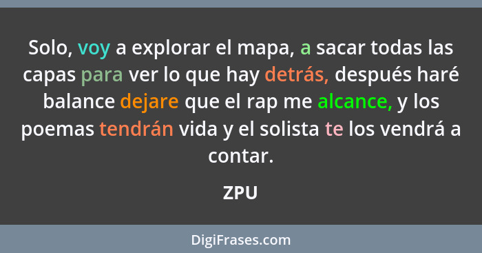 Solo, voy a explorar el mapa, a sacar todas las capas para ver lo que hay detrás, después haré balance dejare que el rap me alcance, y los poema... - ZPU