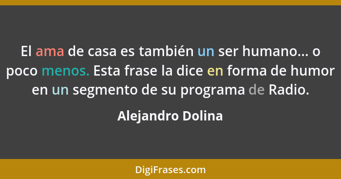 El ama de casa es también un ser humano... o poco menos. Esta frase la dice en forma de humor en un segmento de su programa de Radi... - Alejandro Dolina