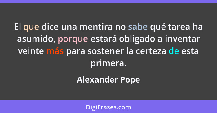 El que dice una mentira no sabe qué tarea ha asumido, porque estará obligado a inventar veinte más para sostener la certeza de esta p... - Alexander Pope