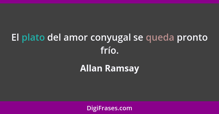 El plato del amor conyugal se queda pronto frío.... - Allan Ramsay