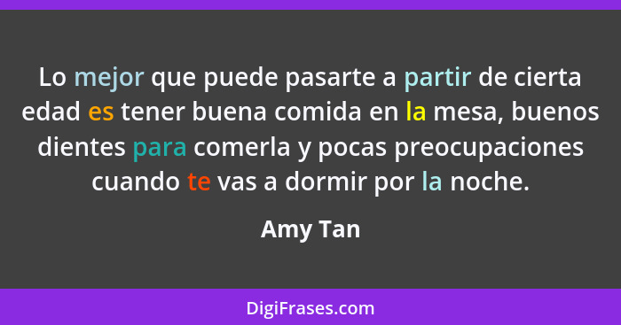 Lo mejor que puede pasarte a partir de cierta edad es tener buena comida en la mesa, buenos dientes para comerla y pocas preocupaciones cuan... - Amy Tan