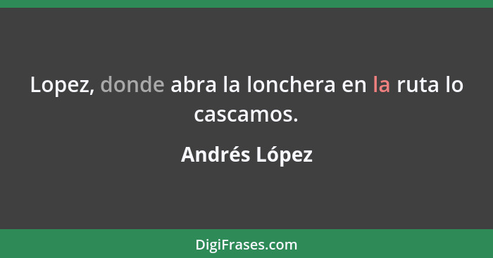 Lopez, donde abra la lonchera en la ruta lo cascamos.... - Andrés López