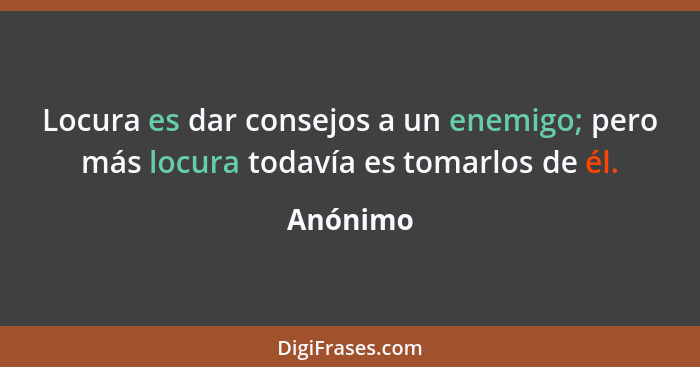 Locura es dar consejos a un enemigo; pero más locura todavía es tomarlos de él.... - Anónimo