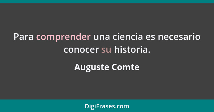 Para comprender una ciencia es necesario conocer su historia.... - Auguste Comte