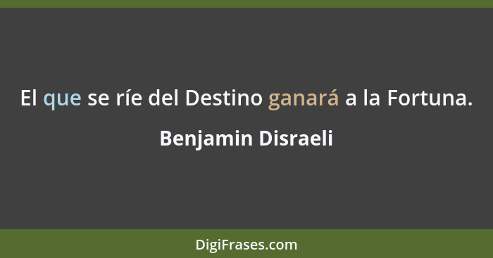 El que se ríe del Destino ganará a la Fortuna.... - Benjamin Disraeli