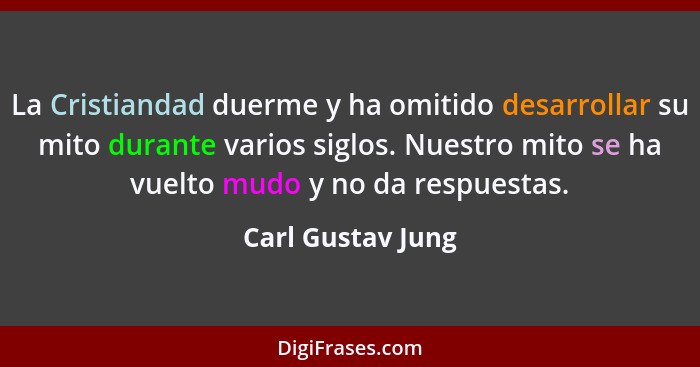 La Cristiandad duerme y ha omitido desarrollar su mito durante varios siglos. Nuestro mito se ha vuelto mudo y no da respuestas.... - Carl Gustav Jung