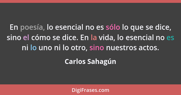 En poesía, lo esencial no es sólo lo que se dice, sino el cómo se dice. En la vida, lo esencial no es ni lo uno ni lo otro, sino nues... - Carlos Sahagún