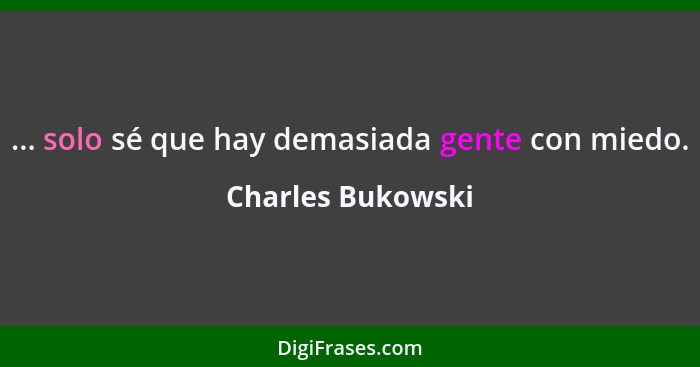 ... solo sé que hay demasiada gente con miedo.... - Charles Bukowski