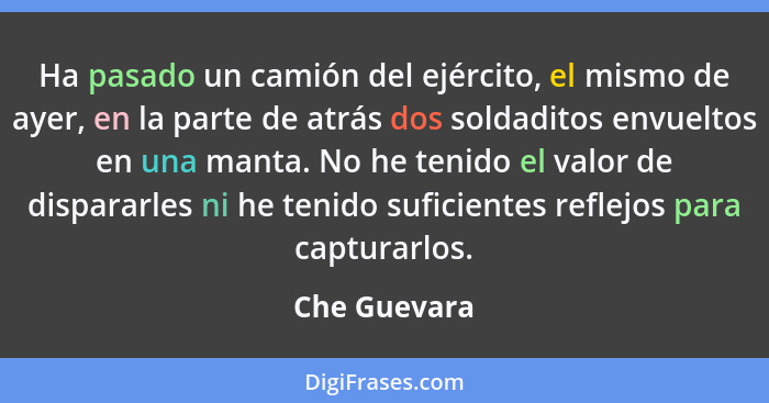 Ha pasado un camión del ejército, el mismo de ayer, en la parte de atrás dos soldaditos envueltos en una manta. No he tenido el valor de... - Che Guevara