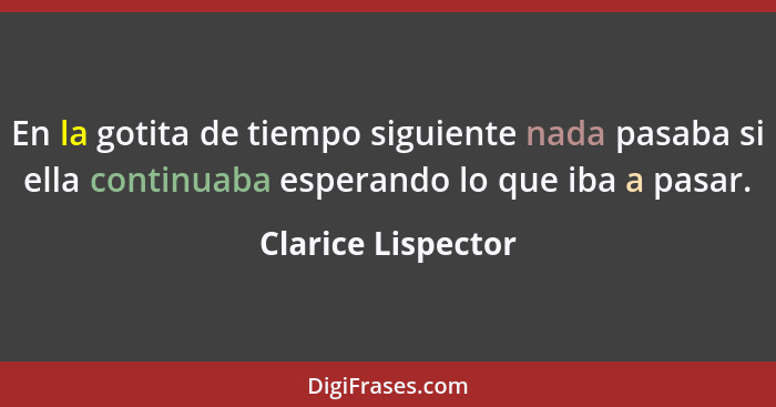 En la gotita de tiempo siguiente nada pasaba si ella continuaba esperando lo que iba a pasar.... - Clarice Lispector