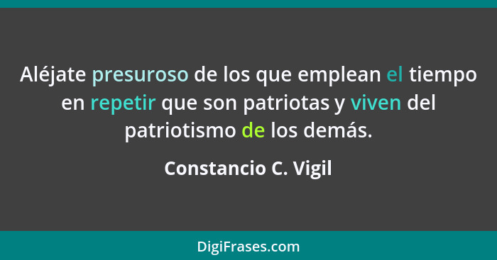 Aléjate presuroso de los que emplean el tiempo en repetir que son patriotas y viven del patriotismo de los demás.... - Constancio C. Vigil