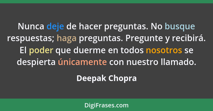 Nunca deje de hacer preguntas. No busque respuestas; haga preguntas. Pregunte y recibirá. El poder que duerme en todos nosotros se des... - Deepak Chopra