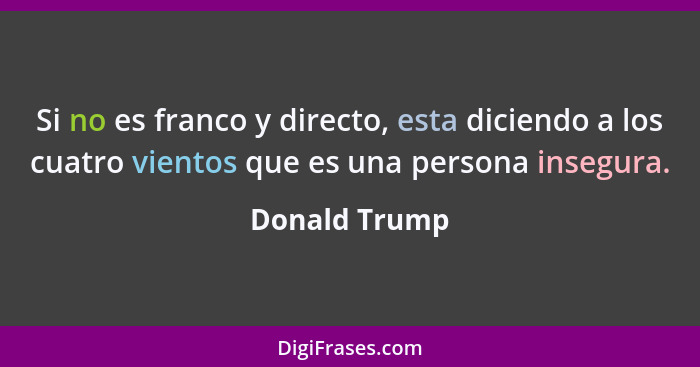 Si no es franco y directo, esta diciendo a los cuatro vientos que es una persona insegura.... - Donald Trump