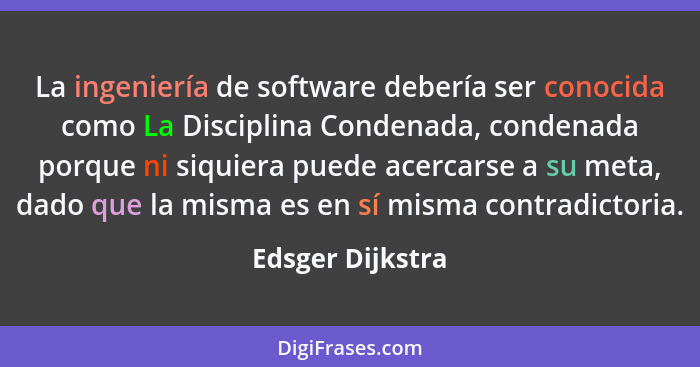 La ingeniería de software debería ser conocida como La Disciplina Condenada, condenada porque ni siquiera puede acercarse a su meta,... - Edsger Dijkstra