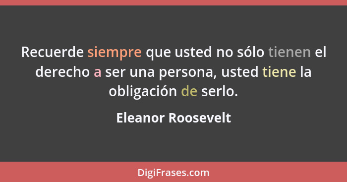 Recuerde siempre que usted no sólo tienen el derecho a ser una persona, usted tiene la obligación de serlo.... - Eleanor Roosevelt