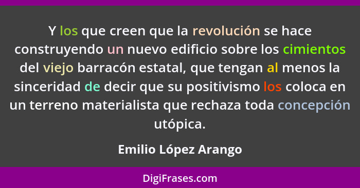 Y los que creen que la revolución se hace construyendo un nuevo edificio sobre los cimientos del viejo barracón estatal, que ten... - Emilio López Arango