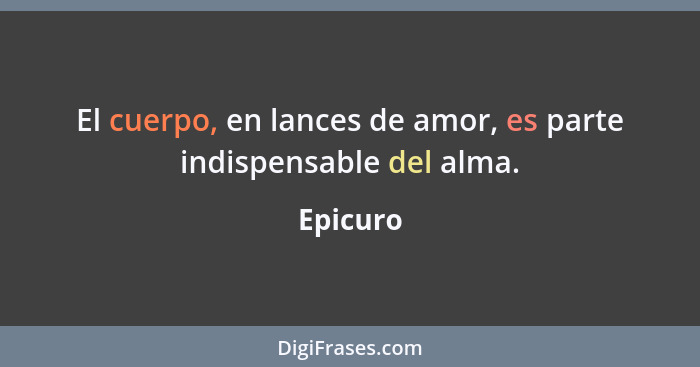 El cuerpo, en lances de amor, es parte indispensable del alma.... - Epicuro