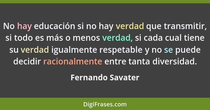 No hay educación si no hay verdad que transmitir, si todo es más o menos verdad, si cada cual tiene su verdad igualmente respetable... - Fernando Savater