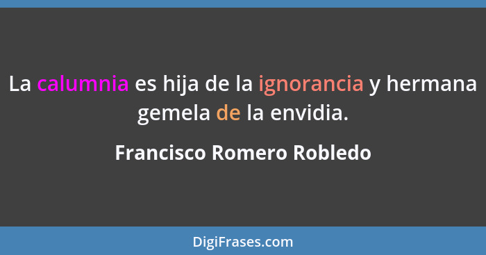 La calumnia es hija de la ignorancia y hermana gemela de la envidia.... - Francisco Romero Robledo