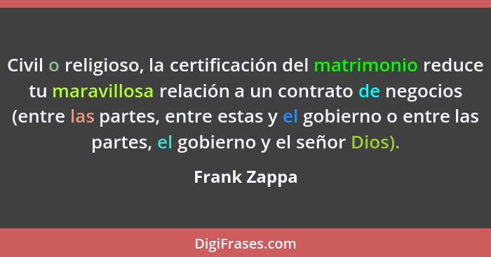 Civil o religioso, la certificación del matrimonio reduce tu maravillosa relación a un contrato de negocios (entre las partes, entre est... - Frank Zappa