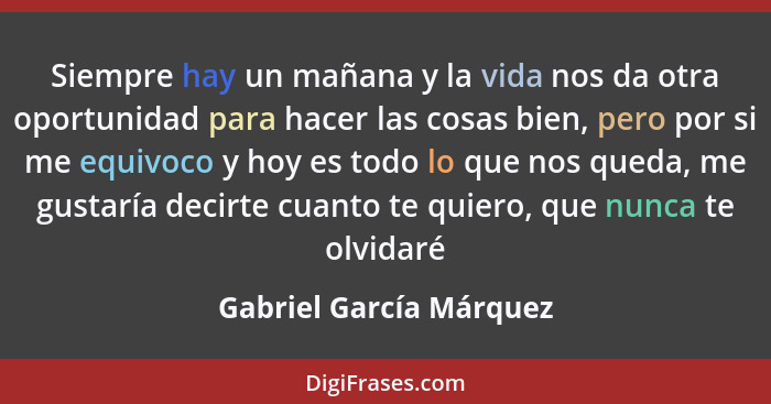 Siempre hay un mañana y la vida nos da otra oportunidad para hacer las cosas bien, pero por si me equivoco y hoy es todo lo q... - Gabriel García Márquez