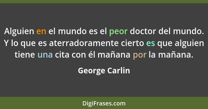 Alguien en el mundo es el peor doctor del mundo. Y lo que es aterradoramente cierto es que alguien tiene una cita con él mañana por la... - George Carlin
